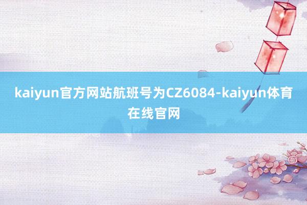 kaiyun官方网站航班号为CZ6084-kaiyun体育在线官网