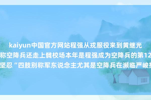 kaiyun中国官方网站程强从戎服役来到黄继光生前场所队伍遂愿成为别称空降兵还走上雠校场本年是程强成为空降兵的第12年他对我方的遴荐长久坚忍“四肢别称军东说念主尤其是空降兵在濒临严峻挑战时义无反顾冲上