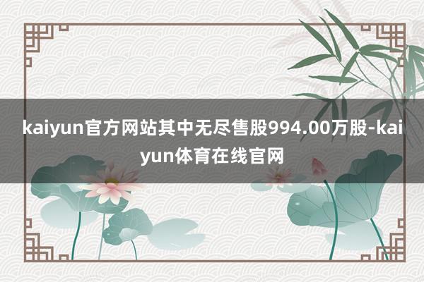 kaiyun官方网站其中无尽售股994.00万股-kaiyun体育在线官网