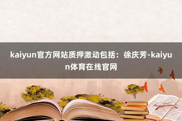 kaiyun官方网站　　质押激动包括：徐庆芳-kaiyun体育在线官网