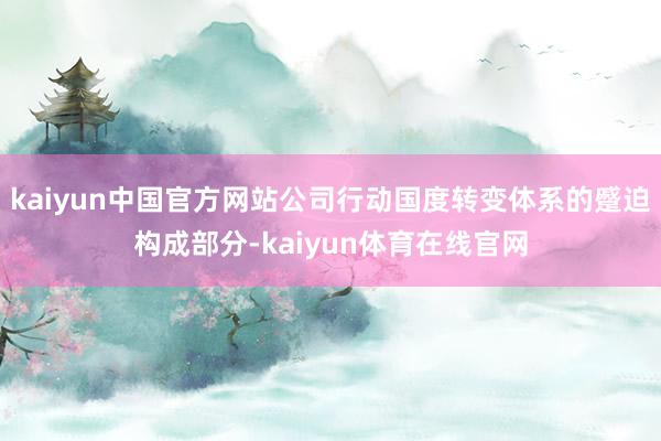 kaiyun中国官方网站公司行动国度转变体系的蹙迫构成部分-kaiyun体育在线官网