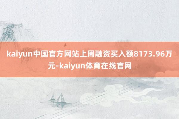 kaiyun中国官方网站上周融资买入额8173.96万元-kaiyun体育在线官网