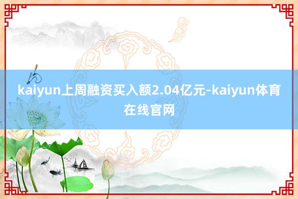 kaiyun上周融资买入额2.04亿元-kaiyun体育在线官网