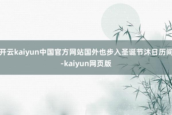 开云kaiyun中国官方网站国外也步入圣诞节沐日历间-kaiyun网页版