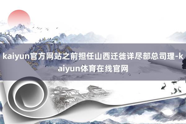 kaiyun官方网站之前担任山西迁徙详尽部总司理-kaiyun体育在线官网