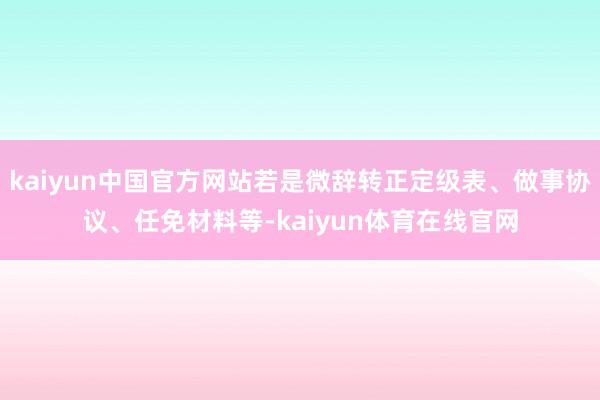 kaiyun中国官方网站若是微辞转正定级表、做事协议、任免材料等-kaiyun体育在线官网