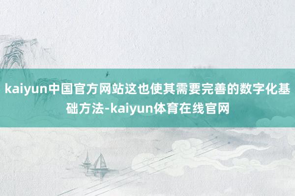 kaiyun中国官方网站这也使其需要完善的数字化基础方法-kaiyun体育在线官网