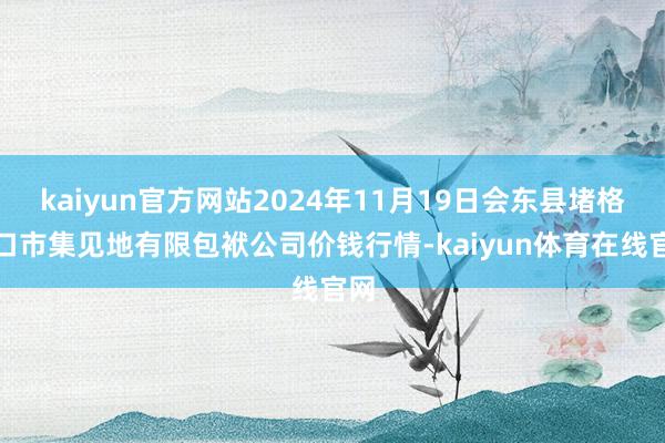 kaiyun官方网站2024年11月19日会东县堵格牲口市集见地有限包袱公司价钱行情-kaiyun体育在线官网