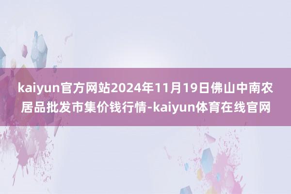 kaiyun官方网站2024年11月19日佛山中南农居品批发市集价钱行情-kaiyun体育在线官网