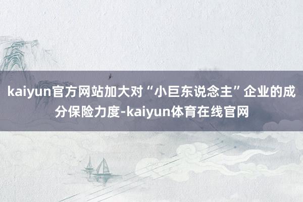 kaiyun官方网站加大对“小巨东说念主”企业的成分保险力度-kaiyun体育在线官网