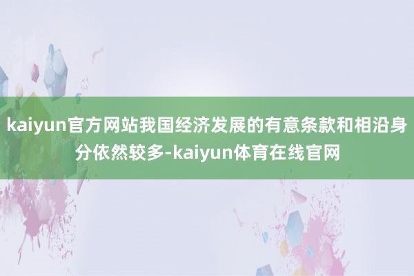 kaiyun官方网站我国经济发展的有意条款和相沿身分依然较多-kaiyun体育在线官网