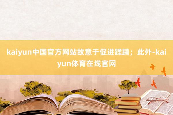 kaiyun中国官方网站故意于促进蹂躏；此外-kaiyun体育在线官网