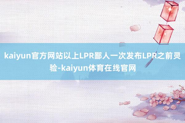 kaiyun官方网站以上LPR鄙人一次发布LPR之前灵验-kaiyun体育在线官网