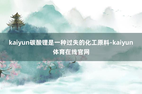 kaiyun碳酸锂是一种过失的化工原料-kaiyun体育在线官网