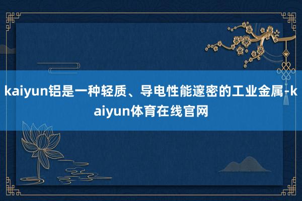 kaiyun铝是一种轻质、导电性能邃密的工业金属-kaiyun体育在线官网