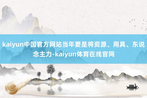 kaiyun中国官方网站当年要是将资源、用具、东说念主力-kaiyun体育在线官网