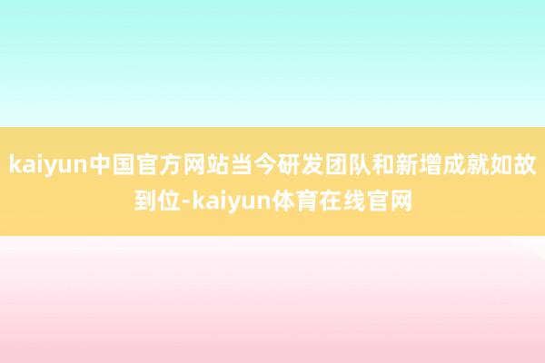 kaiyun中国官方网站当今研发团队和新增成就如故到位-kaiyun体育在线官网