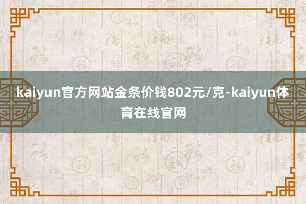 kaiyun官方网站金条价钱802元/克-kaiyun体育在线官网