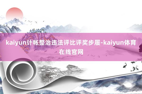 kaiyun计帐整治违法评比评奖步履-kaiyun体育在线官网