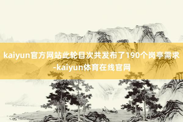 kaiyun官方网站此轮目次共发布了190个岗亭需求-kaiyun体育在线官网