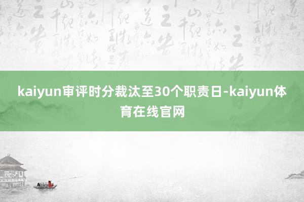 kaiyun审评时分裁汰至30个职责日-kaiyun体育在线官网