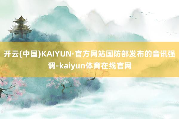 开云(中国)KAIYUN·官方网站国防部发布的音讯强调-kaiyun体育在线官网