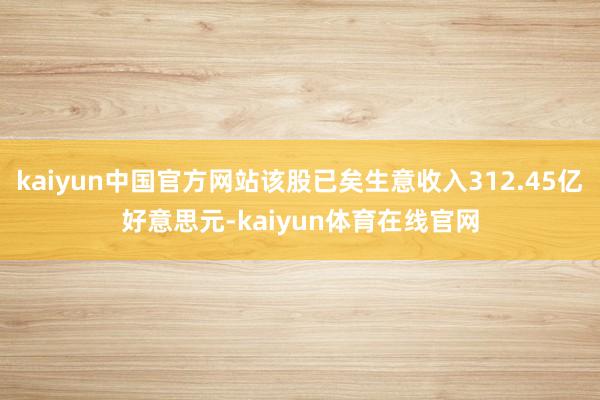 kaiyun中国官方网站该股已矣生意收入312.45亿好意思元-kaiyun体育在线官网