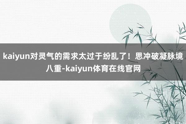 kaiyun对灵气的需求太过于纷乱了！思冲破凝脉境八重-kaiyun体育在线官网