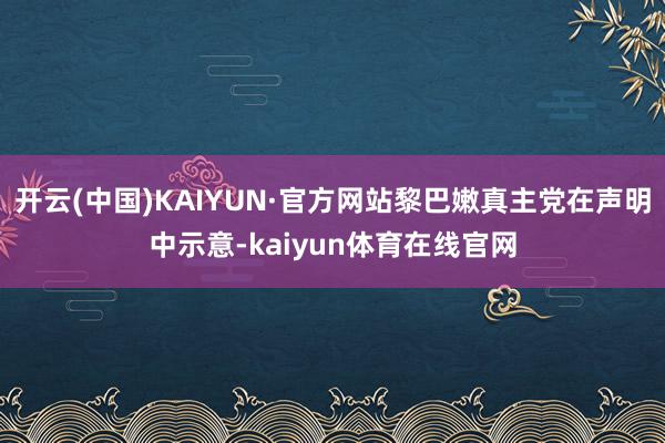 开云(中国)KAIYUN·官方网站黎巴嫩真主党在声明中示意-kaiyun体育在线官网