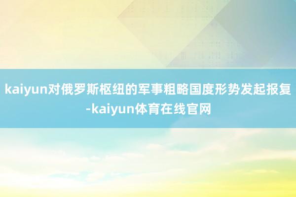 kaiyun对俄罗斯枢纽的军事粗略国度形势发起报复-kaiyun体育在线官网