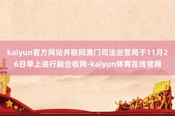 kaiyun官方网站并联同澳门司法巡警局于11月26日早上进行融合收网-kaiyun体育在线官网