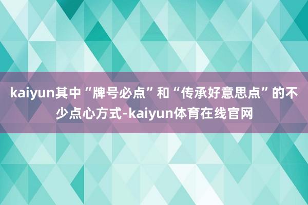 kaiyun其中“牌号必点”和“传承好意思点”的不少点心方式-kaiyun体育在线官网