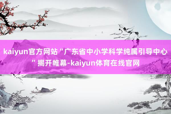 kaiyun官方网站“广东省中小学科学纯属引导中心”揭开帷幕-kaiyun体育在线官网