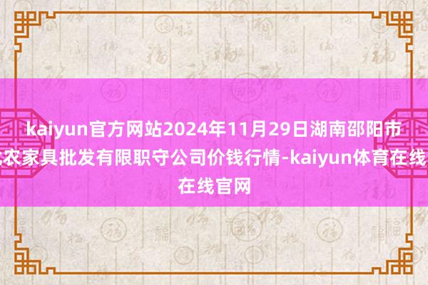 kaiyun官方网站2024年11月29日湖南邵阳市江北农家具批发有限职守公司价钱行情-kaiyun体育在线官网