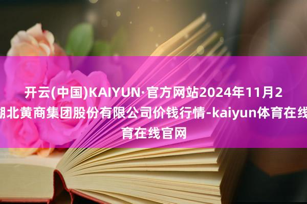 开云(中国)KAIYUN·官方网站2024年11月29日湖北黄商集团股份有限公司价钱行情-kaiyun体育在线官网