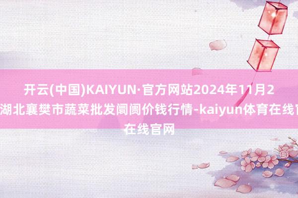 开云(中国)KAIYUN·官方网站2024年11月29日湖北襄樊市蔬菜批发阛阓价钱行情-kaiyun体育在线官网