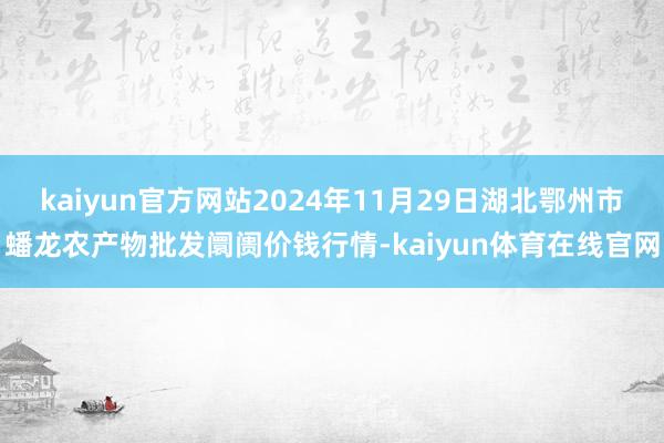 kaiyun官方网站2024年11月29日湖北鄂州市蟠龙农产物批发阛阓价钱行情-kaiyun体育在线官网