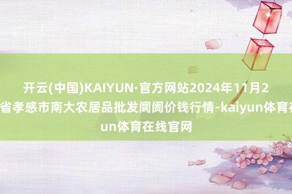 开云(中国)KAIYUN·官方网站2024年11月29日湖北省孝感市南大农居品批发阛阓价钱行情-kaiyun体育在线官网