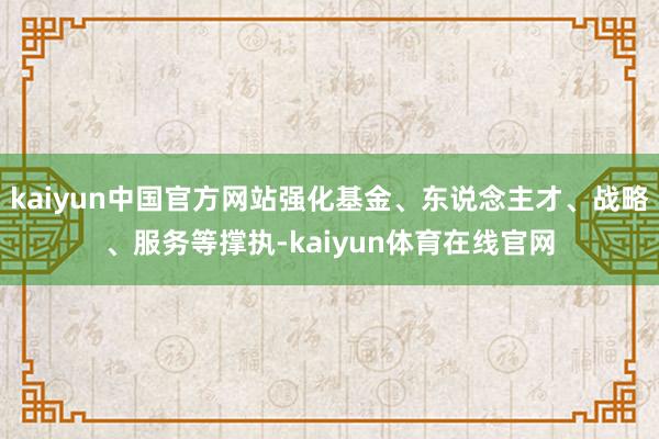 kaiyun中国官方网站强化基金、东说念主才、战略、服务等撑执-kaiyun体育在线官网