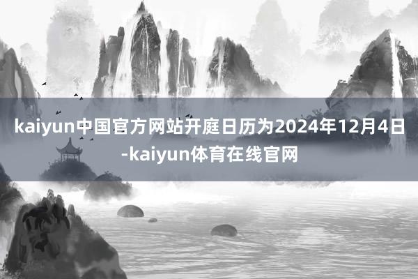 kaiyun中国官方网站开庭日历为2024年12月4日-kaiyun体育在线官网