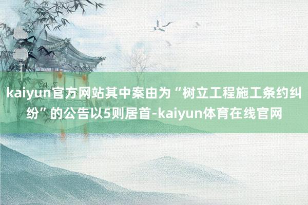 kaiyun官方网站其中案由为“树立工程施工条约纠纷”的公告以5则居首-kaiyun体育在线官网