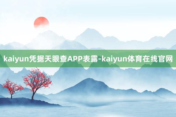 kaiyun凭据天眼查APP表露-kaiyun体育在线官网