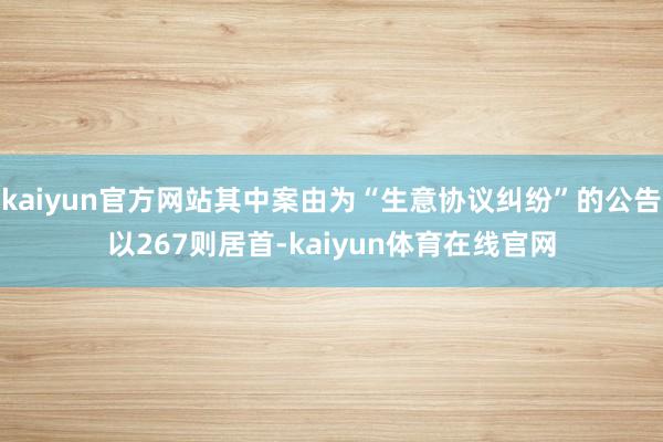 kaiyun官方网站其中案由为“生意协议纠纷”的公告以267则居首-kaiyun体育在线官网