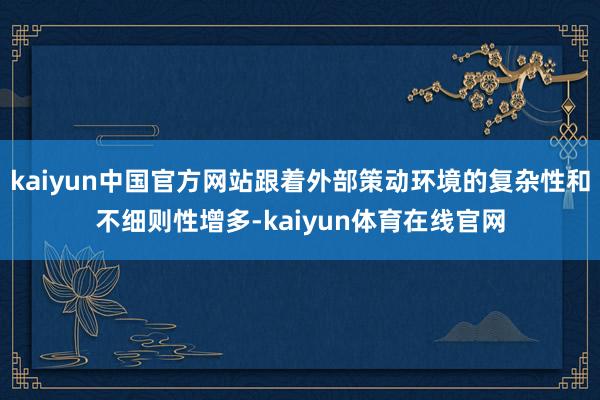 kaiyun中国官方网站跟着外部策动环境的复杂性和不细则性增多-kaiyun体育在线官网