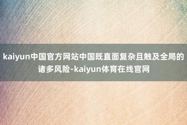 kaiyun中国官方网站中国既直面复杂且触及全局的诸多风险-kaiyun体育在线官网