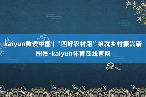 kaiyun数读中国 | “四好农村路”绘就乡村振兴新图景-kaiyun体育在线官网