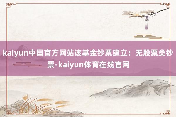 kaiyun中国官方网站该基金钞票建立：无股票类钞票-kaiyun体育在线官网