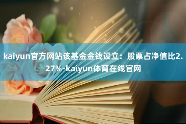 kaiyun官方网站该基金金钱设立：股票占净值比2.27%-kaiyun体育在线官网