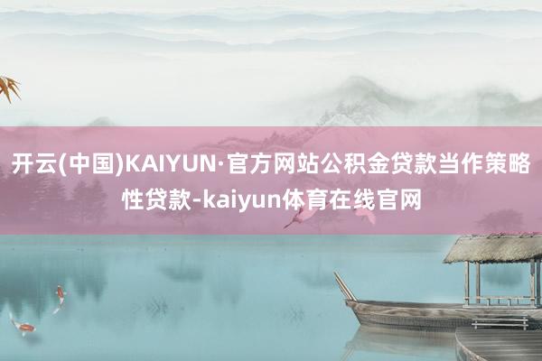 开云(中国)KAIYUN·官方网站公积金贷款当作策略性贷款-kaiyun体育在线官网