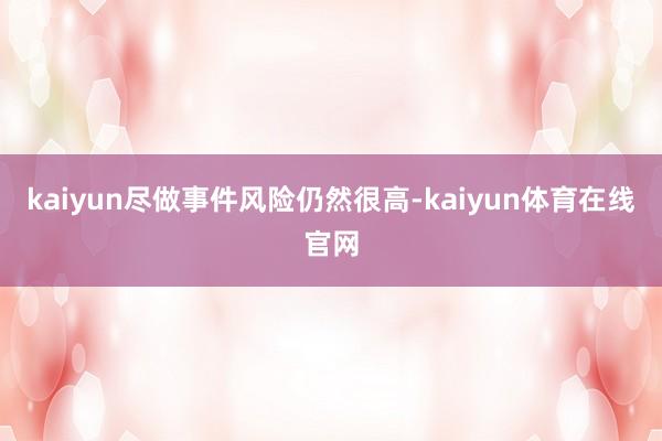 kaiyun尽做事件风险仍然很高-kaiyun体育在线官网